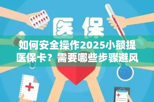 如何安全操作2025小额提医保卡？需要哪些步骤避风险？